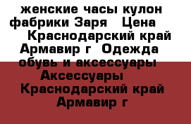  женские часы кулон фабрики Заря › Цена ­ 500 - Краснодарский край, Армавир г. Одежда, обувь и аксессуары » Аксессуары   . Краснодарский край,Армавир г.